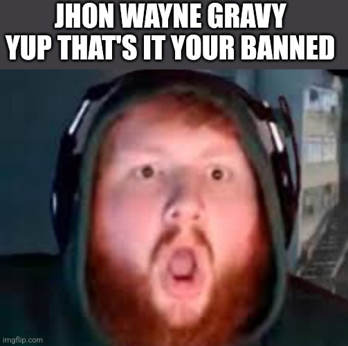 Casoh | JHON WAYNE GRAVY 
YUP THAT'S IT YOUR BANNED | image tagged in casoh | made w/ Imgflip meme maker