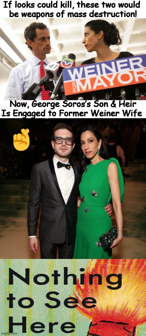 This just might work | If looks could kill, these two would 
be weapons of mass destruction! Now, George Soros’s Son & Heir
Is Engaged to Former Weiner Wife; 🤞 | image tagged in anthony weiner and huma abedin,huma abedin,george soros,engagement,political humor,hope | made w/ Imgflip meme maker
