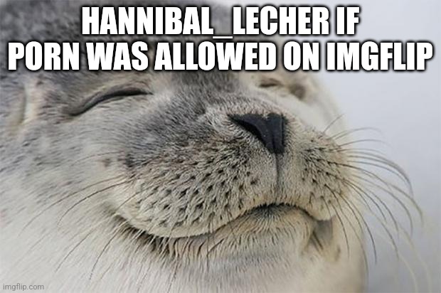 (Bomby: Yeah he's weird af) (Barf Bag: True story.) | HANNIBAL_LECHER IF PORN WAS ALLOWED ON IMGFLIP | image tagged in memes,satisfied seal | made w/ Imgflip meme maker