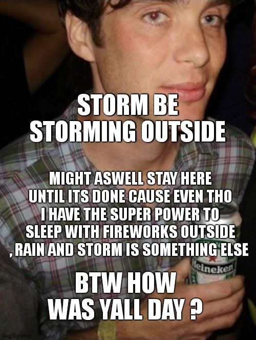 thats random informations put in one pic of openheimer with a beer , ill soon make a new announcement temp fr | STORM BE STORMING OUTSIDE; MIGHT ASWELL STAY HERE UNTIL ITS DONE CAUSE EVEN THO I HAVE THE SUPER POWER TO SLEEP WITH FIREWORKS OUTSIDE , RAIN AND STORM IS SOMETHING ELSE; BTW HOW WAS YALL DAY ? | image tagged in open heineken | made w/ Imgflip meme maker