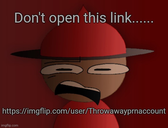Expunged has seen some shit 2 | Don't open this link...... https://imgflip.com/user/Throwawayprnaccount | image tagged in expunged has seen some shit 2 | made w/ Imgflip meme maker