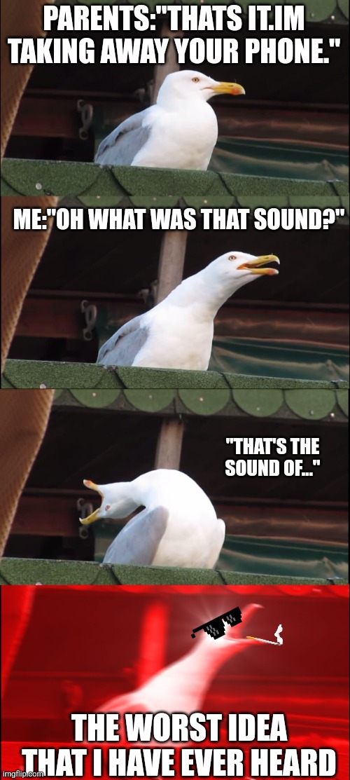 Worst idea | PARENTS:"THATS IT.IM TAKING AWAY YOUR PHONE."; ME:"OH WHAT WAS THAT SOUND?"; "THAT'S THE SOUND OF..."; THE WORST IDEA THAT I HAVE EVER HEARD | image tagged in memes,inhaling seagull | made w/ Imgflip meme maker