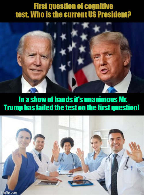 The Cognitive Test | First question of cognitive test. Who is the current US President? In a show of hands it's unanimous Mr. Trump has failed the test on the first question! | image tagged in biden vs trump,cognitive test,tds trump dementia syndrome,maga madness,its unanimous,lets go joe | made w/ Imgflip meme maker