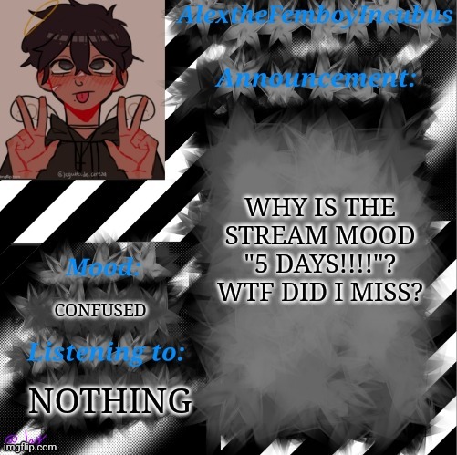 I'm so confused? | WHY IS THE STREAM MOOD "5 DAYS!!!!"?
WTF DID I MISS? CONFUSED; NOTHING | image tagged in credits to toaster_gaming | made w/ Imgflip meme maker