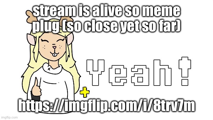 https://imgflip.com/i/8trv7m | stream is alive so meme plug (so close yet so far); https://imgflip.com/i/8trv7m | image tagged in noelle yeah | made w/ Imgflip meme maker