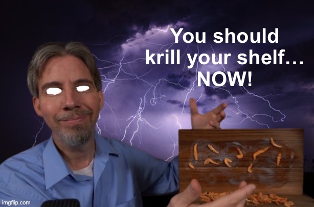 You should
krill your shelf…
NOW! | made w/ Imgflip meme maker