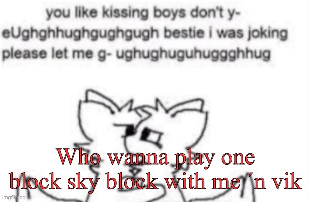 Boykisser | Who wanna play one block sky block with me ´n vik | image tagged in boykisser | made w/ Imgflip meme maker