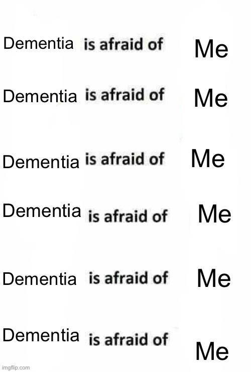 Dementia is afraid of Me | Me; Dementia; Me; Dementia; Me; Dementia; Me; Dementia; Me; Dementia; Dementia; Me | image tagged in x is afraid of x | made w/ Imgflip meme maker