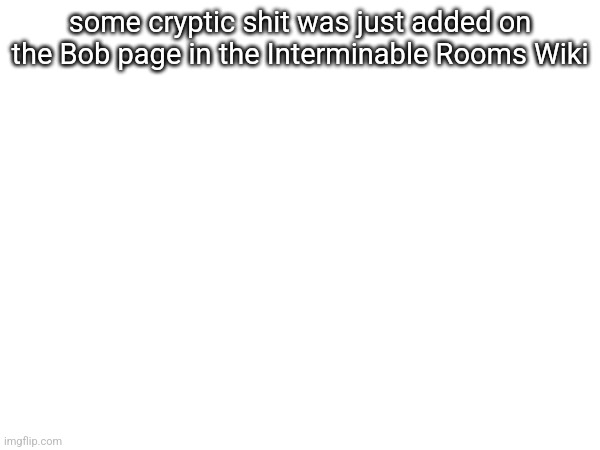 some cryptic shit was just added on the Bob page in the Interminable Rooms Wiki | made w/ Imgflip meme maker