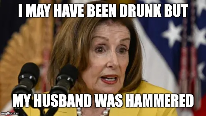 Nancy pelosi | I MAY HAVE BEEN DRUNK BUT; MY HUSBAND WAS HAMMERED | image tagged in nancy pelosi,hammered,paul pelosi | made w/ Imgflip meme maker