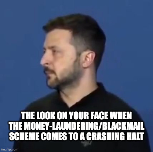 President Putin of Ukraine | THE LOOK ON YOUR FACE WHEN THE MONEY-LAUNDERING/BLACKMAIL SCHEME COMES TO A CRASHING HALT | image tagged in zelensky | made w/ Imgflip meme maker