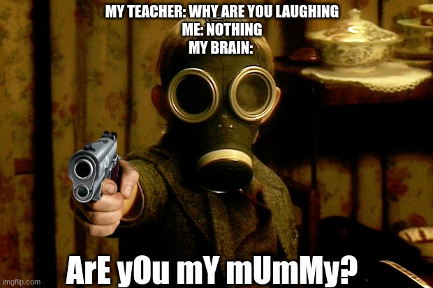 Are You My Mummy | MY TEACHER: WHY ARE YOU LAUGHING
ME: NOTHING
MY BRAIN:; ArE yOu mY mUmMy? | image tagged in are you my mummy | made w/ Imgflip meme maker