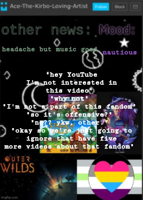 put a title here or summ if you see this i didnt add a title | "hey YouTube I'm not interested in this video" 
"why not" 
"I'm not a part of this fandom" 
"so it's offensive?" 
"no?? ykw, other." 
"okay so we're just going to ignore that have five more videos about that fandom"; nautious; headache but music good | image tagged in put a title here or summ if you see this i didnt add a title | made w/ Imgflip meme maker