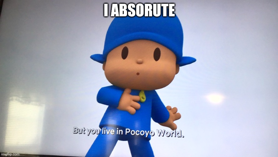 I Absorute | I ABSORUTE | image tagged in but you live in pocoyo world,asthma | made w/ Imgflip meme maker