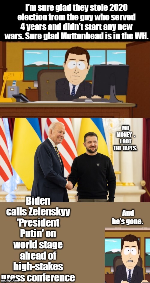 Biden just called Zelinski ,Pres. Putin at Nato meeting ANY QUESTION's ? | I'm sure glad they stole 2020 election from the guy who served 4 years and didn't start any new wars. Sure glad Muttonhead is in the WH. | made w/ Imgflip meme maker