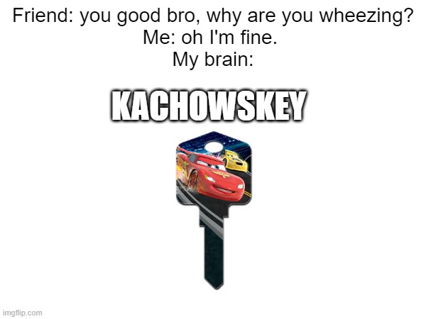 *Wheezing intensifies* | Friend: you good bro, why are you wheezing?
Me: oh I'm fine. 
My brain:; KACHOWSKEY | image tagged in lightning mcqueen,memes | made w/ Imgflip meme maker