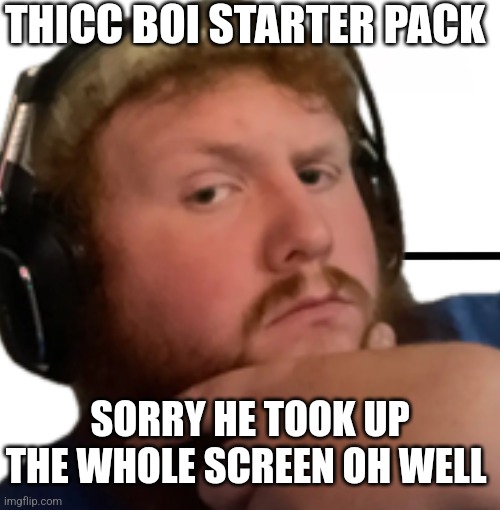 THICC BOI STARTER PACK; SORRY HE TOOK UP THE WHOLE SCREEN OH WELL | made w/ Imgflip meme maker