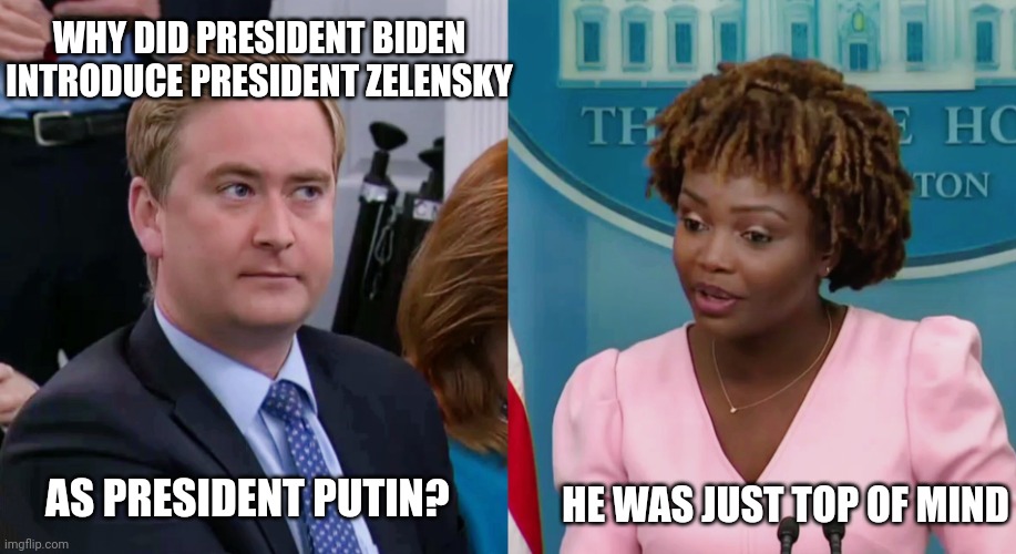 Waiting for this to play out like it did when Biden called out for a dead congresswoman | WHY DID PRESIDENT BIDEN INTRODUCE PRESIDENT ZELENSKY; HE WAS JUST TOP OF MIND; AS PRESIDENT PUTIN? | image tagged in peter doocy vs kjp,biden | made w/ Imgflip meme maker