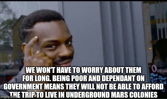 Thinking Black Man | WE WON'T HAVE TO WORRY ABOUT THEM FOR LONG. BEING POOR AND DEPENDANT ON GOVERNMENT MEANS THEY WILL NOT BE ABLE TO AFFORD THE TRIP TO LIVE IN | image tagged in thinking black man | made w/ Imgflip meme maker