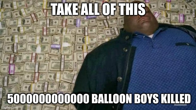 huell money | TAKE ALL OF THIS 5000000000000 BALLOON BOYS KILLED | image tagged in huell money | made w/ Imgflip meme maker
