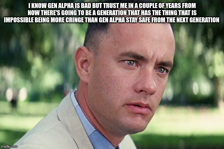 And Just Like That | I KNOW GEN ALPHA IS BAD BUT TRUST ME IN A COUPLE OF YEARS FROM NOW THERE'S GOING TO BE A GENERATION THAT HAS THE THING THAT IS IMPOSSIBLE BEING MORE CRINGE THAN GEN ALPHA STAY SAFE FROM THE NEXT GENERATION | image tagged in memes,and just like that | made w/ Imgflip meme maker