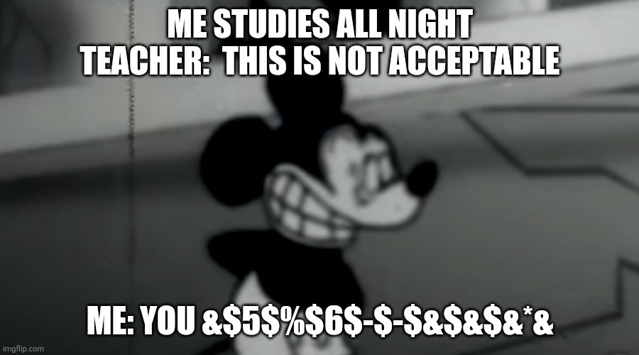 I hate school | ME STUDIES ALL NIGHT TEACHER:  THIS IS NOT ACCEPTABLE; ME: YOU &$5$%$6$-$-$&$&$&*& | image tagged in school | made w/ Imgflip meme maker