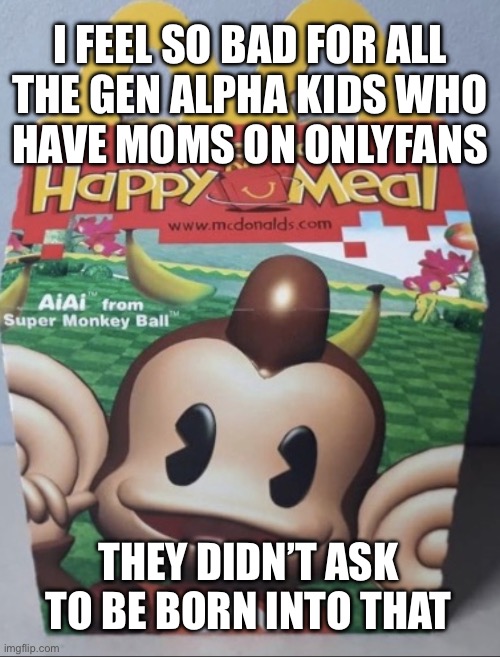 AIAI Happy Meal | I FEEL SO BAD FOR ALL
THE GEN ALPHA KIDS WHO
HAVE MOMS ON ONLYFANS; THEY DIDN’T ASK TO BE BORN INTO THAT | image tagged in aiai happy meal | made w/ Imgflip meme maker