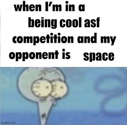 whe i'm in a competition and my opponent is | being cool asf; space | image tagged in whe i'm in a competition and my opponent is | made w/ Imgflip meme maker