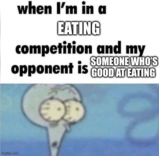 whe i'm in a competition and my opponent is | EATING; SOMEONE WHO’S GOOD AT EATING | image tagged in whe i'm in a competition and my opponent is | made w/ Imgflip meme maker