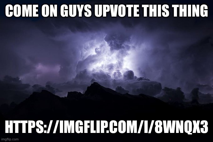 https://imgflip.com/i/8wnqx3 | COME ON GUYS UPVOTE THIS THING; HTTPS://IMGFLIP.COM/I/8WNQX3 | image tagged in low tier god background | made w/ Imgflip meme maker