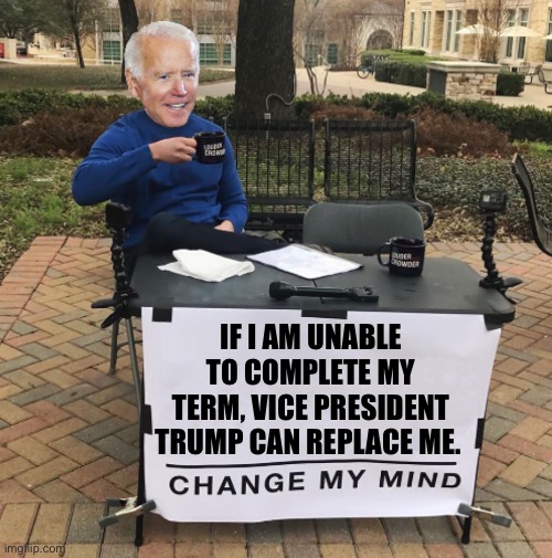 Vice President Trump | IF I AM UNABLE TO COMPLETE MY TERM, VICE PRESIDENT TRUMP CAN REPLACE ME. | image tagged in change my mind biden | made w/ Imgflip meme maker