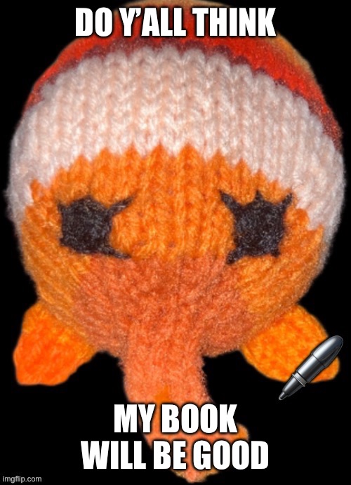 Bob in the abook | DO Y’ALL THINK; MY BOOK WILL BE GOOD | image tagged in bob in the abook | made w/ Imgflip meme maker