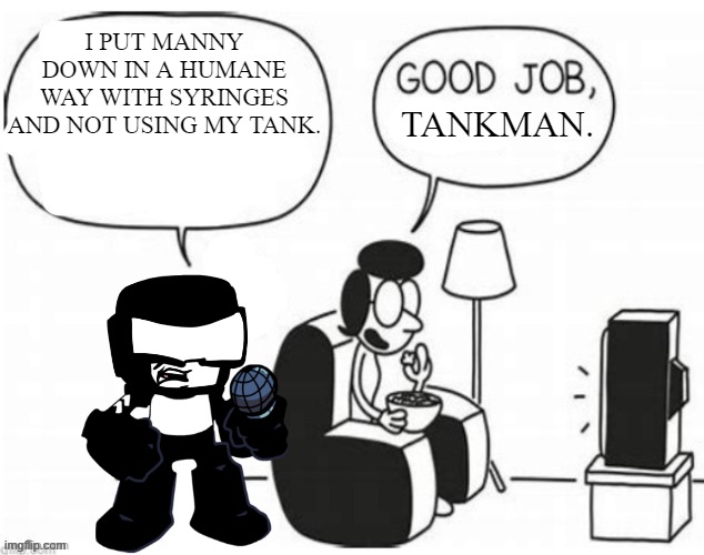 Good job, greg | I PUT MANNY DOWN IN A HUMANE WAY WITH SYRINGES AND NOT USING MY TANK. TANKMAN. | image tagged in good job greg | made w/ Imgflip meme maker