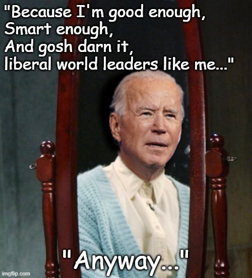 it might be a little self serving, don't hold me to it, but golly gee... | "Because I'm good enough,
Smart enough,
And gosh darn it,
liberal world leaders like me..."; "Anyway..." | image tagged in joe biden,dementia | made w/ Imgflip meme maker