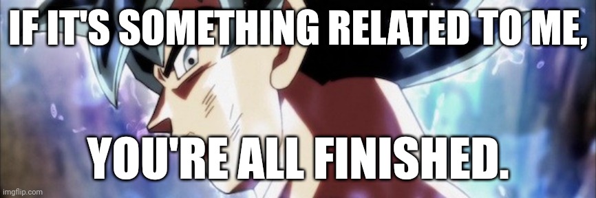 Ultra Instinct | IF IT'S SOMETHING RELATED TO ME, YOU'RE ALL FINISHED. | image tagged in ultra instinct | made w/ Imgflip meme maker