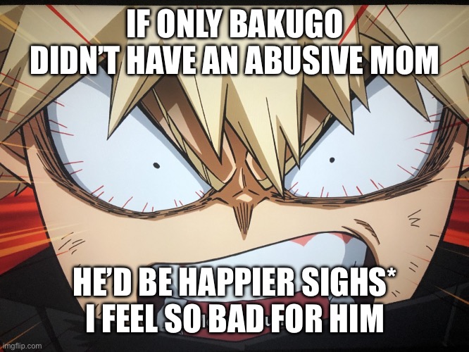 Poor katsuki | IF ONLY BAKUGO DIDN’T HAVE AN ABUSIVE MOM; HE’D BE HAPPIER SIGHS* I FEEL SO BAD FOR HIM | image tagged in angry bakugo | made w/ Imgflip meme maker