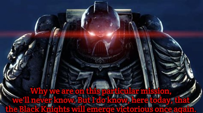 Angry Space Marine | Why we are on this particular mission, we'll never know. But I do know, here today, that the Black Knights will emerge victorious once again. | image tagged in angry space marine,slavic | made w/ Imgflip meme maker