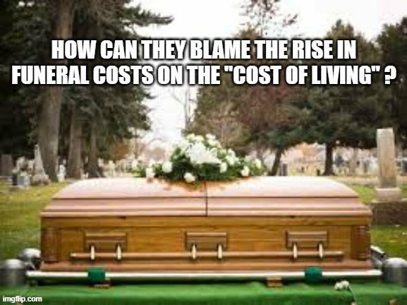 memes by Brad - Why are funeral costs blamed on the cost of living? | image tagged in funny,fun,death,funeral,funny meme,humor | made w/ Imgflip meme maker