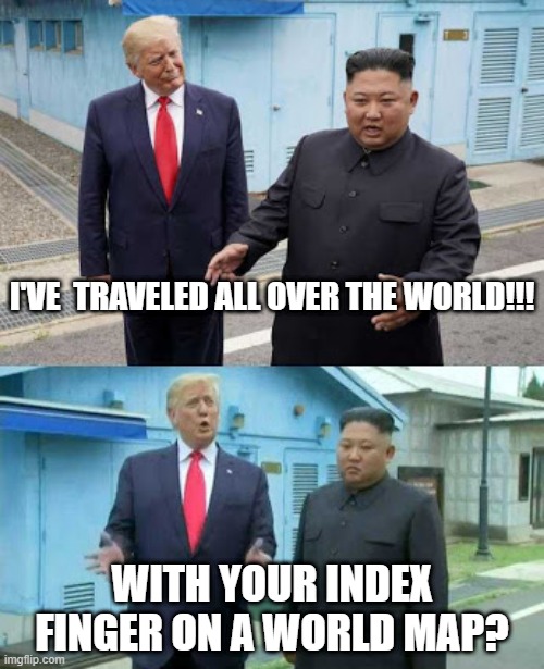 Trump and Kim | I'VE  TRAVELED ALL OVER THE WORLD!!! WITH YOUR INDEX FINGER ON A WORLD MAP? | image tagged in trump and kim | made w/ Imgflip meme maker