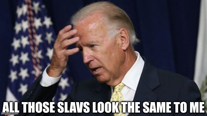 Joe Biden worries | ALL THOSE SLAVS LOOK THE SAME TO ME | image tagged in joe biden worries | made w/ Imgflip meme maker