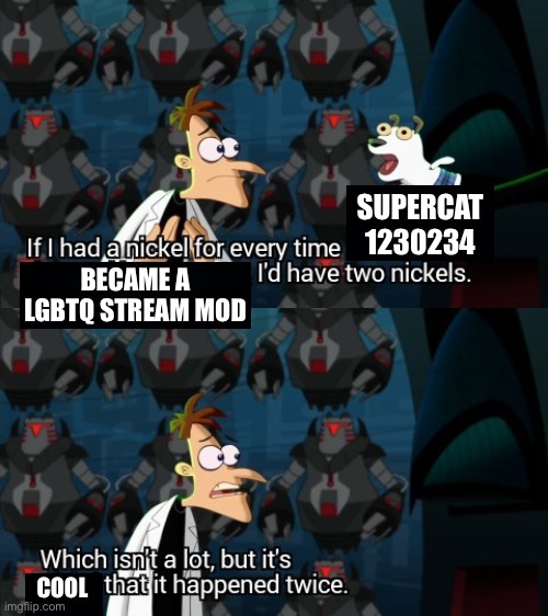 If I had a nickle for every time supercat1230234 became a LGBTQ stream mod... | SUPERCAT
1230234; BECAME A LGBTQ STREAM MOD; COOL | image tagged in which isn t a lot but it s weird that it happened twice,lgbtq,mods,imgflip mods | made w/ Imgflip meme maker