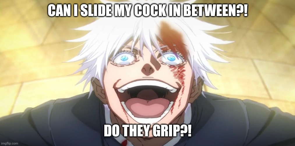 Gojo insane | CAN I SLIDE MY COCK IN BETWEEN?! DO THEY GRIP?! | image tagged in gojo insane | made w/ Imgflip meme maker