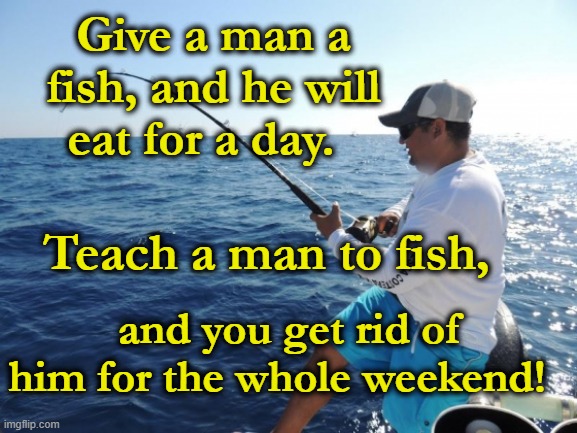 fishing  | Give a man a fish, and he will eat for a day. and you get rid of him for the whole weekend! Teach a man to fish, | image tagged in fishing | made w/ Imgflip meme maker