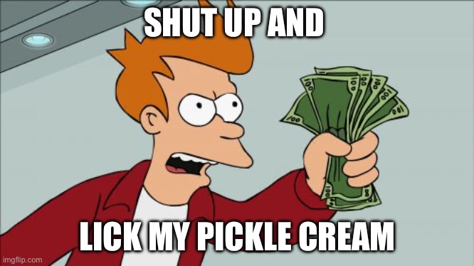 Shut Up And Take My Money Fry Meme | SHUT UP AND; LICK MY PICKLE CREAM | image tagged in memes,shut up and take my money fry | made w/ Imgflip meme maker