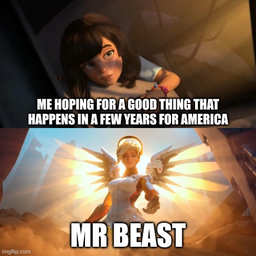 yea | ME HOPING FOR A GOOD THING THAT HAPPENS IN A FEW YEARS FOR AMERICA; MR BEAST | image tagged in overwatch mercy meme | made w/ Imgflip meme maker