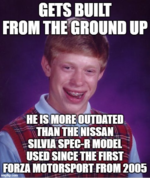 Bad Luck Brian is still the best. | GETS BUILT FROM THE GROUND UP; HE IS MORE OUTDATED THAN THE NISSAN SILVIA SPEC-R MODEL USED SINCE THE FIRST FORZA MOTORSPORT FROM 2005 | image tagged in memes,bad luck brian,forza,nissan | made w/ Imgflip meme maker