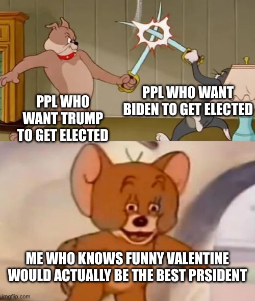 Fr tho bad person but a great leader | PPL WHO WANT BIDEN TO GET ELECTED; PPL WHO WANT TRUMP TO GET ELECTED; ME WHO KNOWS FUNNY VALENTINE WOULD ACTUALLY BE THE BEST PRESIDENT | image tagged in tom and spike fighting | made w/ Imgflip meme maker