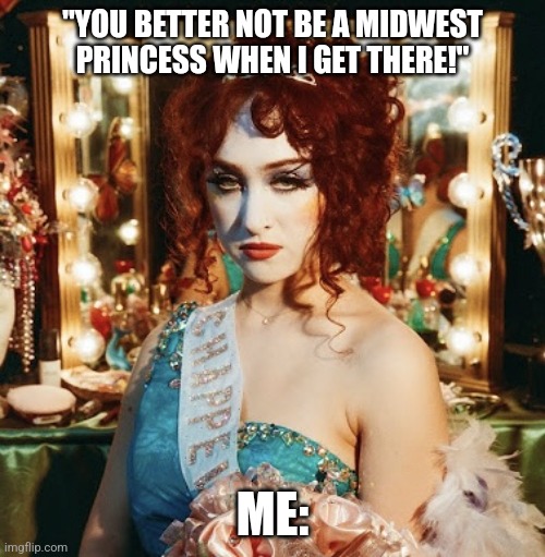 chappell roan | "YOU BETTER NOT BE A MIDWEST PRINCESS WHEN I GET THERE!"; ME: | image tagged in chappell roan,music,album,2023 | made w/ Imgflip meme maker