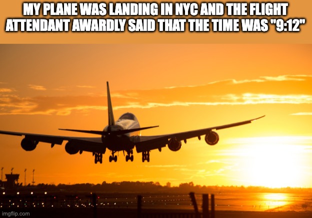 Her clock was 1 minute early. | MY PLANE WAS LANDING IN NYC AND THE FLIGHT ATTENDANT AWARDLY SAID THAT THE TIME WAS "9:12" | image tagged in plane landing in vegas | made w/ Imgflip meme maker