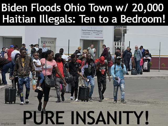 Unsustainable Illegal Invasion | Biden Floods Ohio Town w/ 20,000 
Haitian Illegals: Ten to a Bedroom! PURE INSANITY! | image tagged in politics,open borders,illegal immigration,wait that's illegal,america,unsustainable | made w/ Imgflip meme maker
